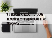 虎扑体育-TL教练压力巨大！，大坂直美遭遇二十持续失利引发球迷热议的简单介绍