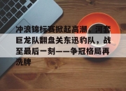 虎扑-关于冲浪锦标赛掀起高潮，河套巨龙队翻盘关东迅豹队，战至最后一刻——争冠格局再洗牌的信息